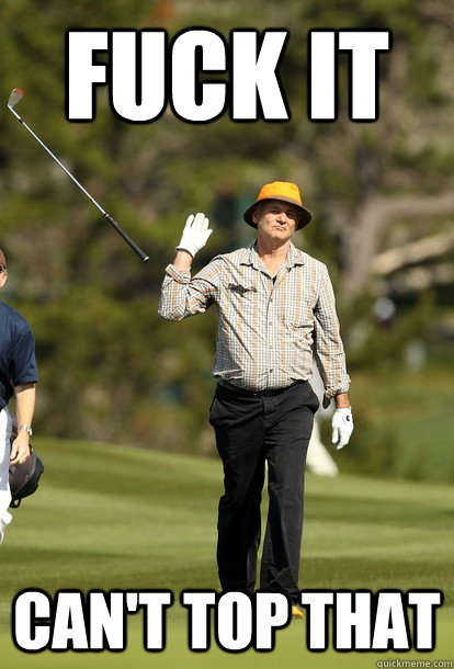 fuck it Can't top that  fuck it bill murray