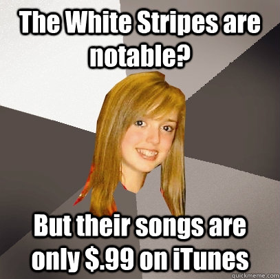 The White Stripes are notable? But their songs are only $.99 on iTunes - The White Stripes are notable? But their songs are only $.99 on iTunes  Musically Oblivious 8th Grader