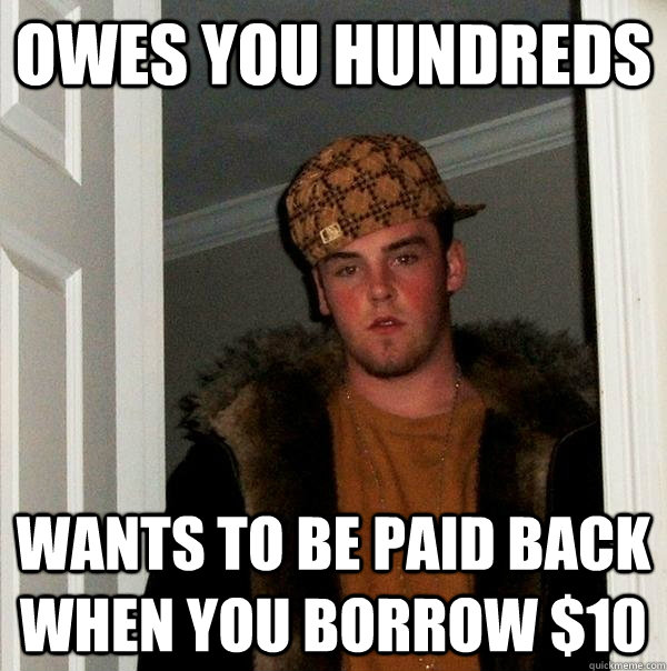 Owes you hundreds Wants to be paid back when you borrow $10  Scumbag Steve
