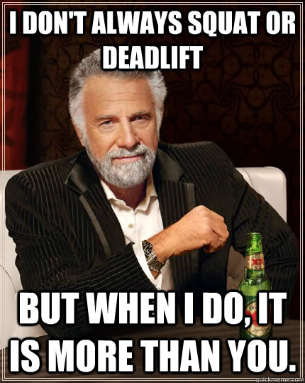 I don't always squat or deadlift but when I do, it is more than you.  The Most Interesting Man In The World