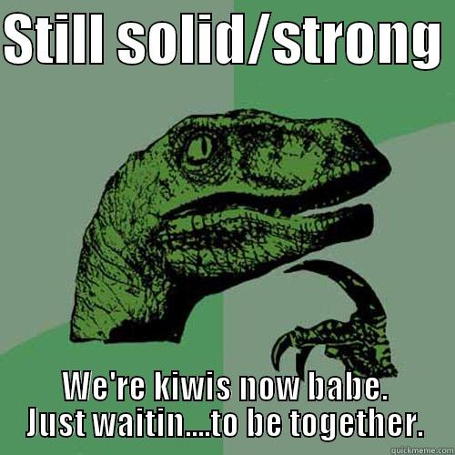 STILL SOLID/STRONG  WE'RE KIWIS NOW BABE. JUST WAITIN....TO BE TOGETHER. Philosoraptor