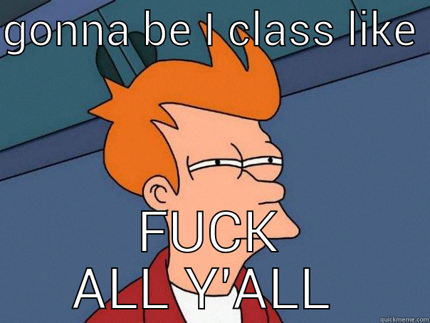 FINNA BE I CLASS LIKE  FUCK ALL Y'ALL  Futurama Fry