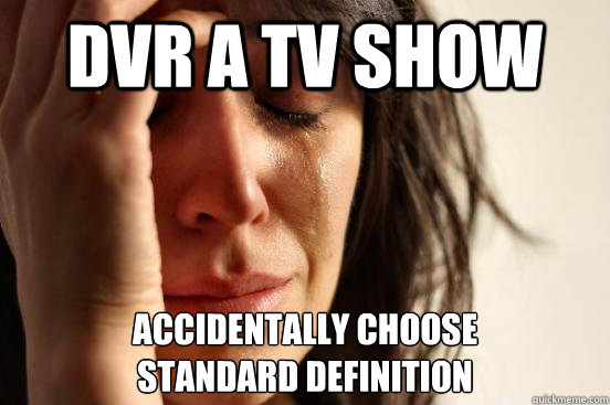 DVR A TV SHOW ACCIDENTALLY CHOOSE
STANDARD DEFINITION  First World Problems