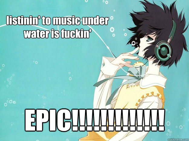 listinin' to music under water is fuckin' EPIC!!!!!!!!!!!!!  anime