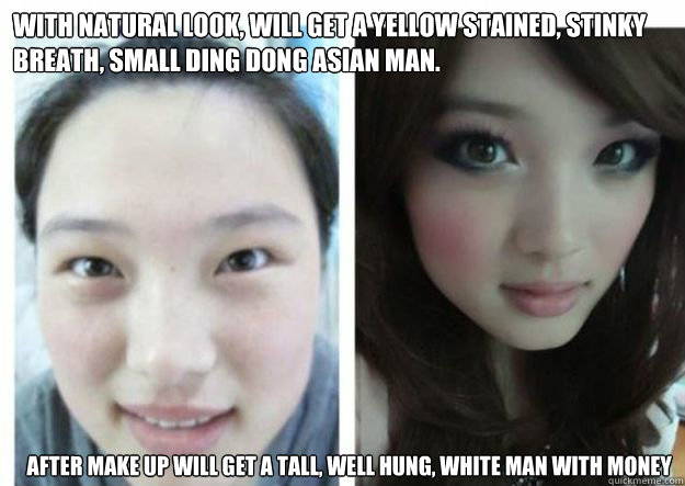 With natural look, will get a yellow stained, stinky breath, small ding dong Asian man. After make up will get a tall, well hung, white man with money - With natural look, will get a yellow stained, stinky breath, small ding dong Asian man. After make up will get a tall, well hung, white man with money  Asian girls