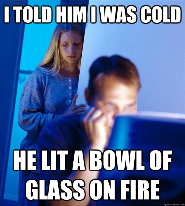 i told him i was cold he lit a bowl of glass on fire  Redditors Wife