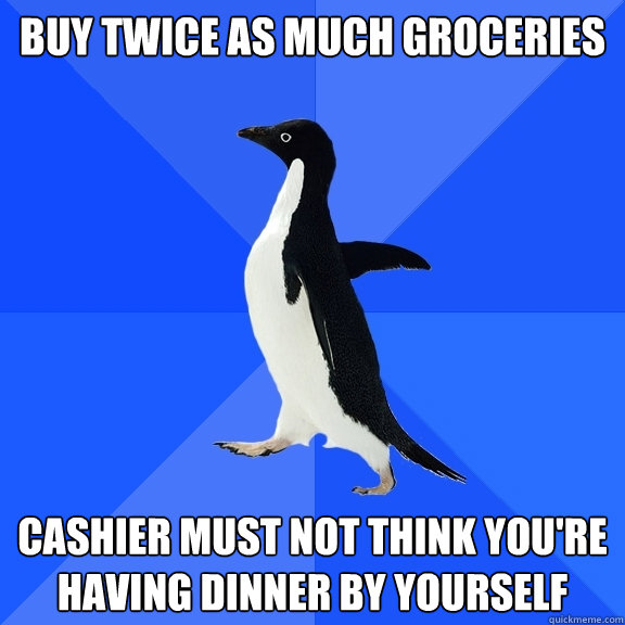 buy twice as much groceries cashier must not think you're having dinner by yourself  Socially Awkward Penguin