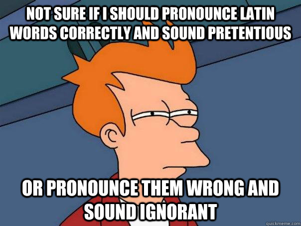 Not sure if I should pronounce latin words correctly and sound pretentious Or pronounce them wrong and sound ignorant - Not sure if I should pronounce latin words correctly and sound pretentious Or pronounce them wrong and sound ignorant  Futurama Fry