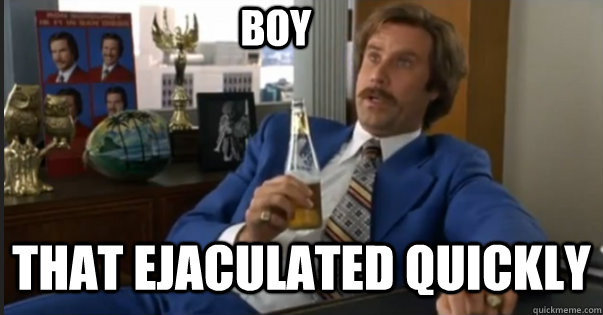 that ejaculated quickly boy - that ejaculated quickly boy  Ron Burgandy escalated quickly