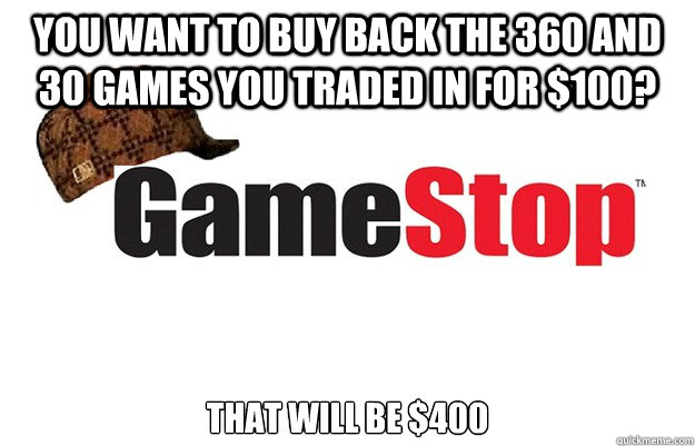 You want to buy back the 360 and 30 games you traded in for $100? That will be $400  Scumbag Gamestop
