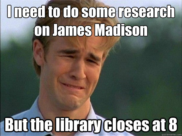 I need to do some research on James Madison But the library closes at 8 - I need to do some research on James Madison But the library closes at 8  Dawson Sad