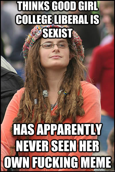 Thinks Good Girl College Liberal is Sexist Has apparently never seen her own fucking meme - Thinks Good Girl College Liberal is Sexist Has apparently never seen her own fucking meme  liberal college girl