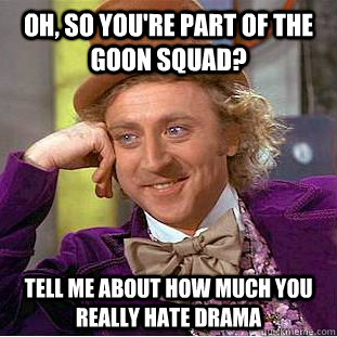 Oh, so you're part of the goon squad? tell me about how much you really hate drama  Condescending Wonka