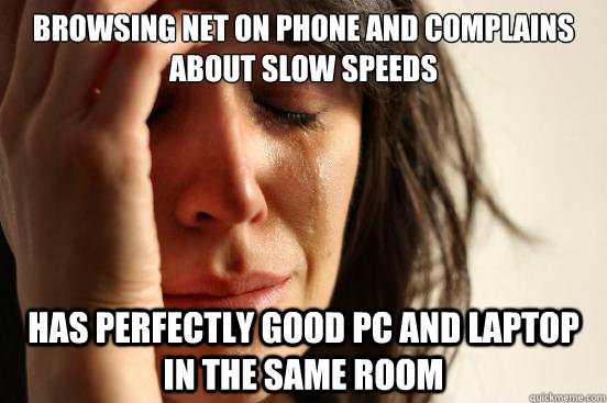 Browsing net on phone and complains about slow speeds  Has perfectly good PC and Laptop in the same room  First World Problems