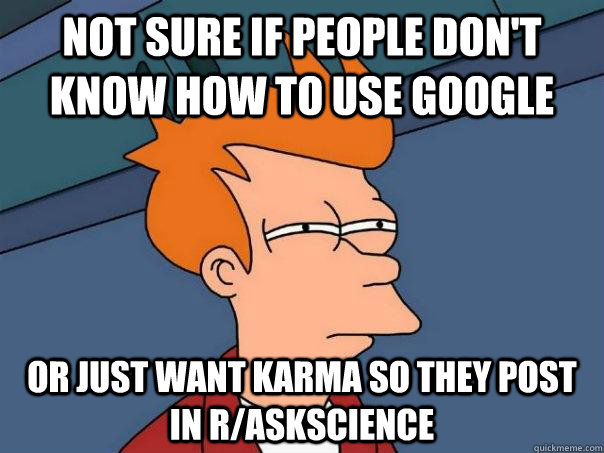 Not sure if people don't know how to use google Or just want karma so they post in r/askscience  Futurama Fry