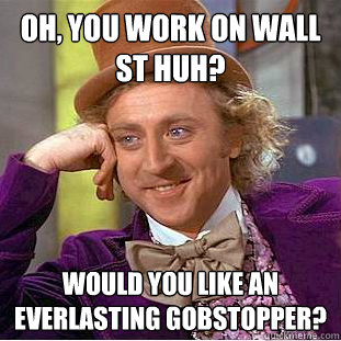 Oh, You work on Wall St Huh? Would you like an everlasting gobstopper?  Creepy Wonka