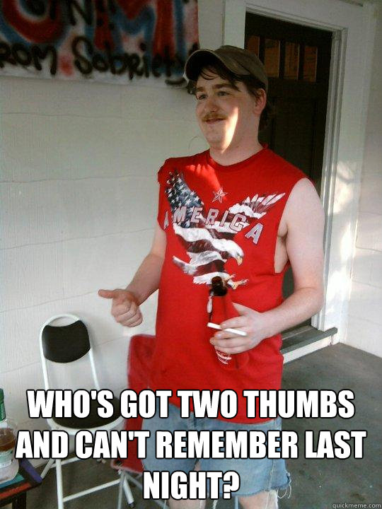  Who's got two thumbs and can't remember last night?  Redneck Randal