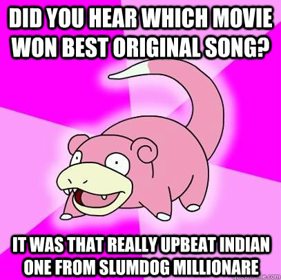 Did you hear which movie won best original song? it was that really upbeat indian one from slumdog millionare  Slowpoke