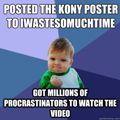 Posted the Kony poster to iwastesomuchtime Got millions of procrastinators to watch the video  Success Kid