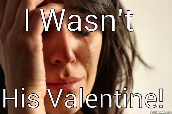I WASN'T   HIS VALENTINE! First World Problems
