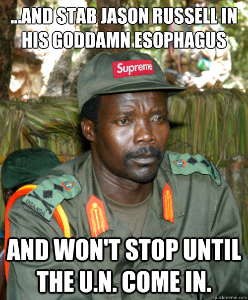 ...AND STAB JASON RUSSELL IN HIS GODDAMN ESOPHAGUS  AND WON'T STOP UNTIL THE U.N. COME IN.   Joseph Kony OFWGKTADGAF