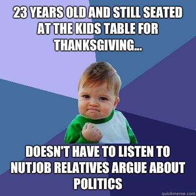 23 years old and still seated at the kids table for thanksgiving... Doesn't have to listen to nutjob relatives argue about politics  Success Kid