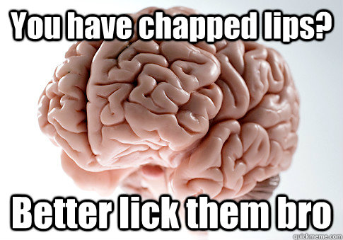 You have chapped lips? Better lick them bro  Scumbag Brain