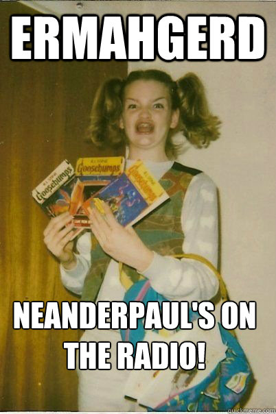 Ermahgerd NEANDERPAUL'S ON THE RADIO!  ERMAHGERD