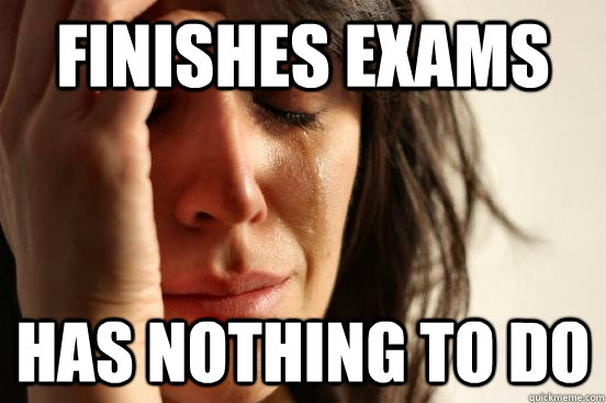 finishes exams has nothing to do  First World Problems