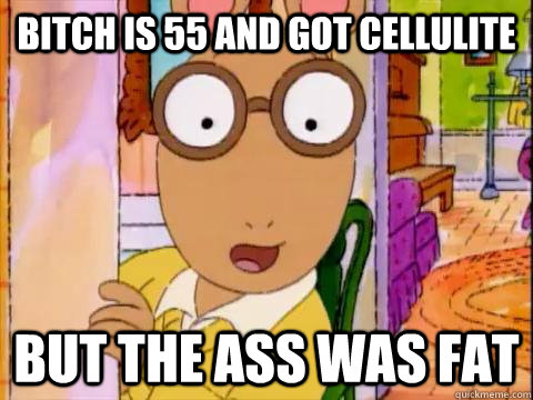 bitch is 55 and got cellulite but the ass was fat  Arthur Sees A Fat Ass