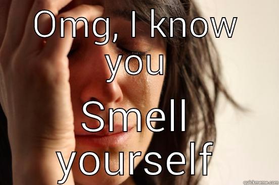 OMG, I KNOW YOU SMELL YOURSELF First World Problems