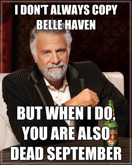 I don't always copy belle haven But when i do, you are also dead september  The Most Interesting Man In The World