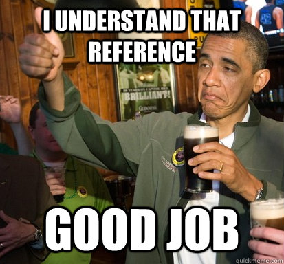 I understand that reference good job  Upvote Obama