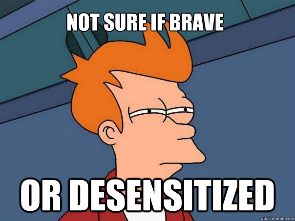 Not sure if brave or desensitized  Futurama Fry