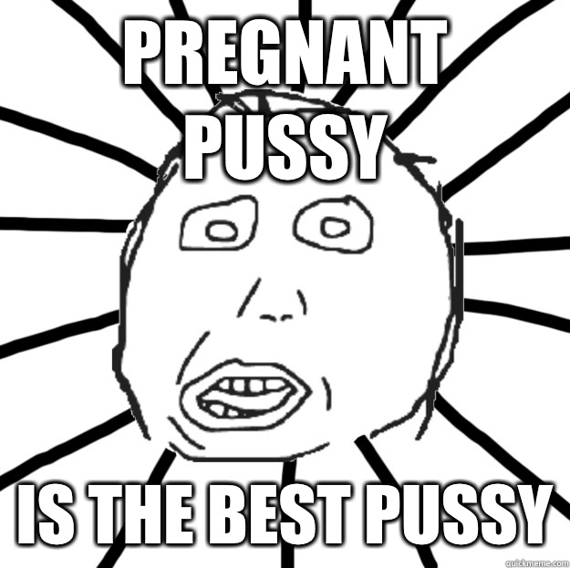 Pregnant pussy Is the best pussy  Douchebag