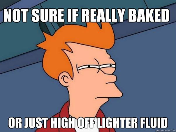 not sure if really baked or just high off lighter fluid  Futurama Fry