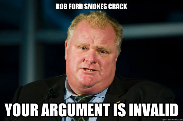 ROB FORD SMOKES CRACK YOUR ARGUMENT IS INVALID - ROB FORD SMOKES CRACK YOUR ARGUMENT IS INVALID  Rob Ford