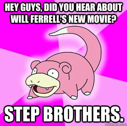 hey guys, did you hear about will ferrell's new movie? Step brothers.   Slowpoke