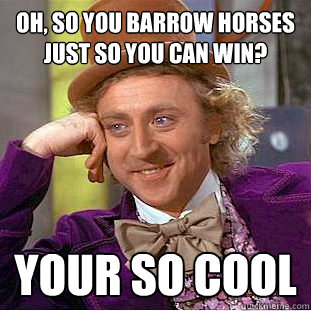 Oh, so you barrow horses just so you can win? your so cool  Condescending Wonka