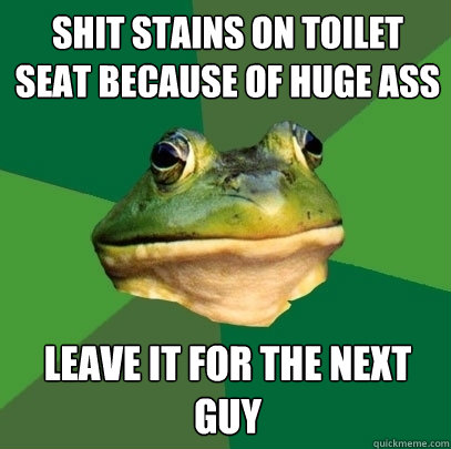 SHIT STAINS ON TOILET SEAT BECAUSE OF HUGE ASS LEAVE IT FOR THE NEXT GUY  Foul Bachelor Frog