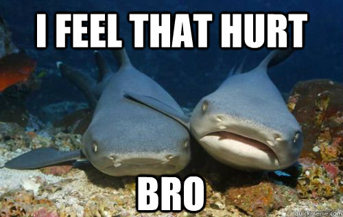 I Feel that hurt bro  Compassionate Shark Friend