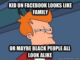 Kid on facebook looks like family or maybe black people all look alike  Fry futurama