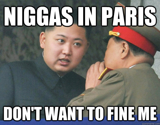 niggas in paris don't want to fine me   Hungry Kim Jong Un
