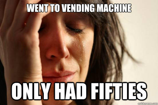 went to vending machine only had fifties  First World Problems