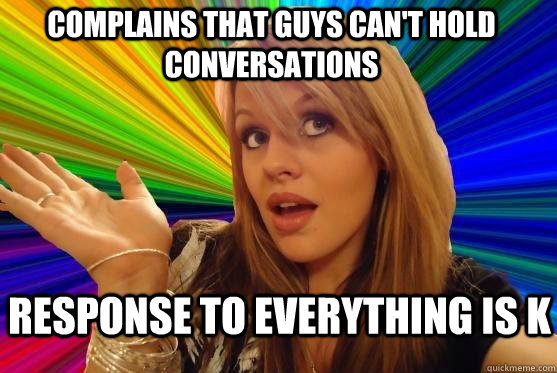complains that guys can't hold conversations response to everything is k  Blonde Bitch