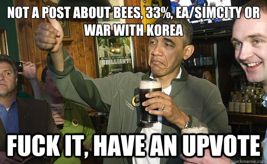 Not a post about bees, 33%, ea/simcity or war with korea fuck it, have an upvote  Drunk Obama