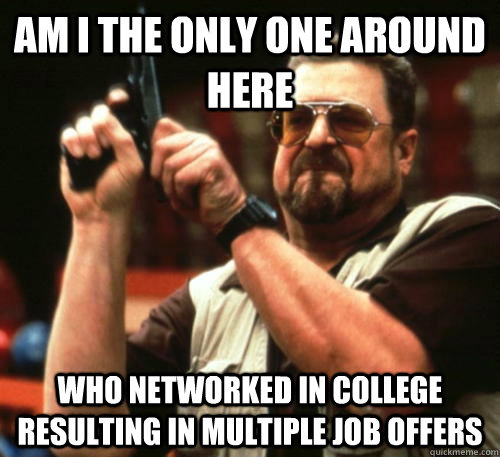 Am I the only one around here who networked in college resulting in multiple job offers - Am I the only one around here who networked in college resulting in multiple job offers  Am I The Only One Around Here