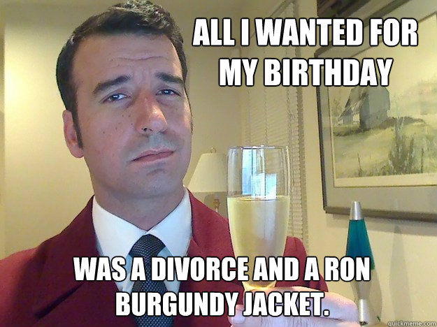 All I wanted for my birthday Was a divorce and a Ron Burgundy jacket.  Fabulous Divorced Guy