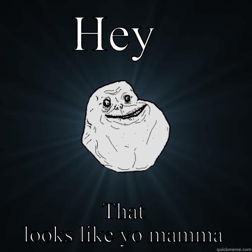 HEY  THAT LOOKS LIKE YO MAMMA Forever Alone