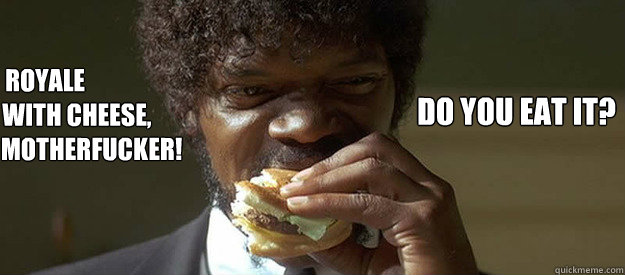royale
             with cheese,
                   motherfucker! do you eat it? - royale
             with cheese,
                   motherfucker! do you eat it?  royale with cheese